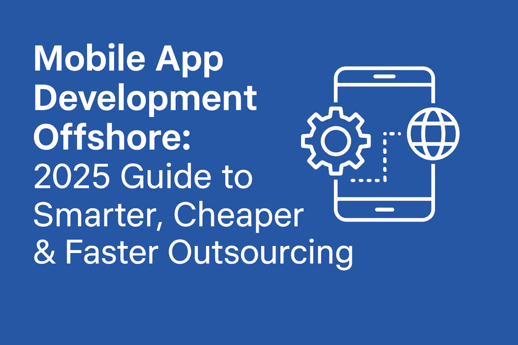 Mobile App Development Offshore: 2025’s Smarter, Cheaper, and Faster Advantage